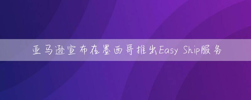 亚马逊宣布在墨西哥推出Easy Ship服务